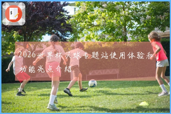 2026世界杯买球专题站使用体验和功能亮点介绍