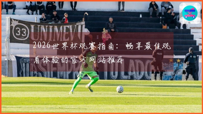 2026世界杯观赛指南：畅享最佳观看体验的官方网站推荐