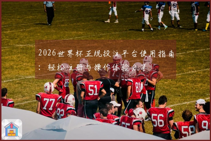 2026世界杯正规投注平台使用指南：轻松注册与操作体验分享