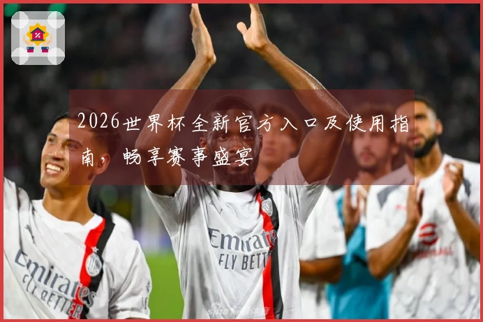 2026世界杯全新官方入口及使用指南，畅享赛事盛宴