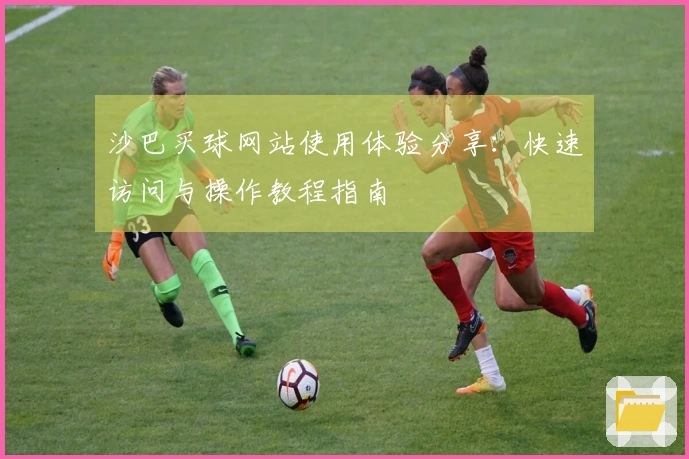 沙巴买球网站使用体验分享：快速访问与操作教程指南